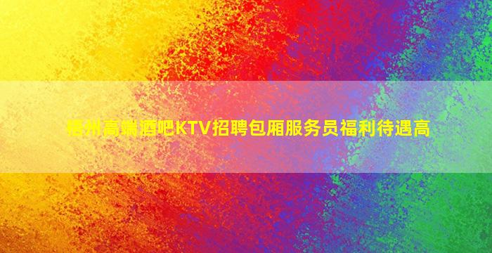 梧州高端酒吧KTV招聘包厢服务员福利待遇高