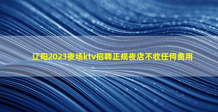 辽阳2023夜场ktv招聘正规夜店不收任何费用